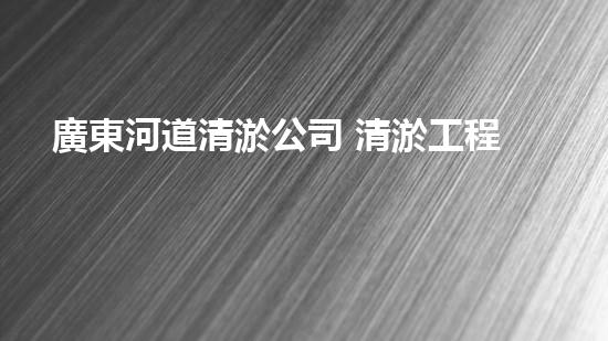 廣東河道清淤公司 清淤工程的技術(shù)革新與挑戰(zhàn)！